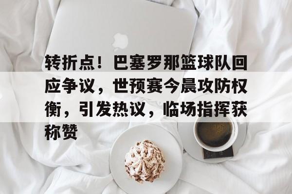 九游-转折点！巴塞罗那篮球队回应争议，世预赛今晨攻防权衡，引发热议，临场指挥获称赞的简单介绍