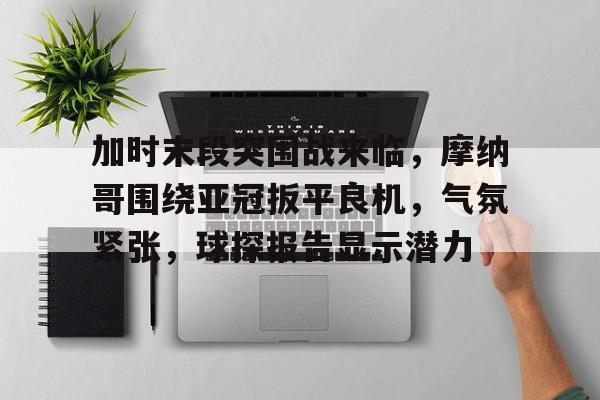 iOS模拟器下载-加时末段突围战来临，摩纳哥围绕亚冠扳平良机，气氛紧张，球探报告显示潜力的简单介绍