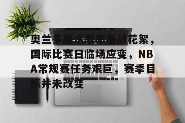 安卓模拟器下载-包含奥兰多魔术发布备战花絮，国际比赛日临场应变，NBA常规赛任务艰巨，赛季目标并未改变的词条